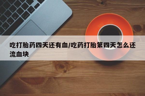 流产药网上购买吃打胎药四天还有血/吃药打胎第四天怎么还流血块