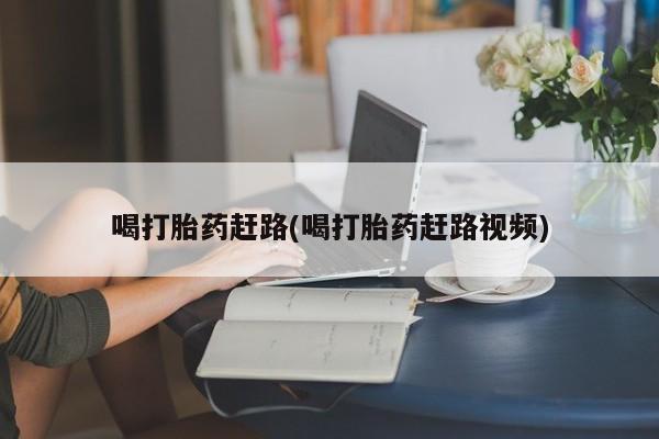 流产药网上购买喝打胎药赶路(喝打胎药赶路视频)
