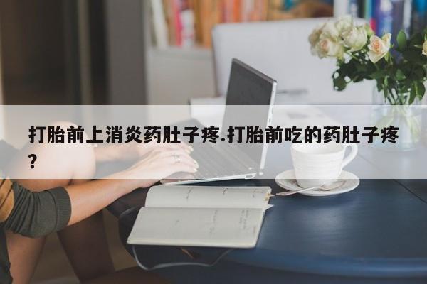 流产药网上购买打胎前上消炎药肚子疼.打胎前吃的药肚子疼？