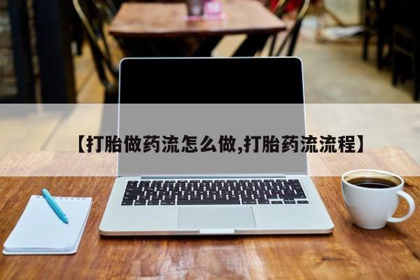流产药网上购买【打胎做药流怎么做,打胎药流流程】