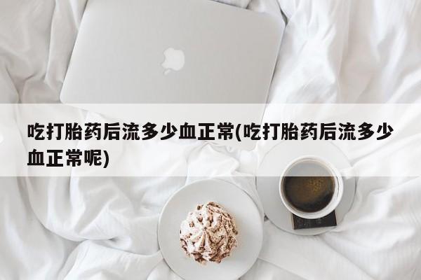 流产药网上购买吃打胎药后流多少血正常(吃打胎药后流多少血正常呢)