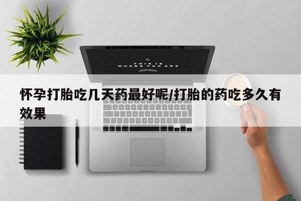 流产药网上购买怀孕打胎吃几天药最好呢/打胎的药吃多久有效果