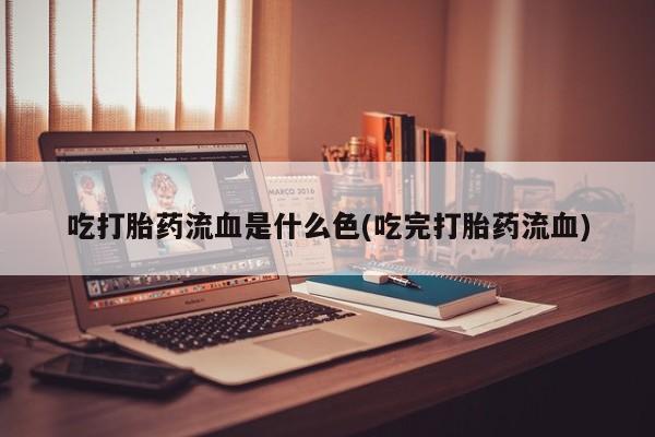 流产药网上购买吃打胎药流血是什么色(吃完打胎药流血)