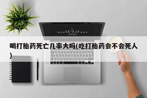 流产药网上购买喝打胎药死亡几率大吗(吃打胎药会不会死人)