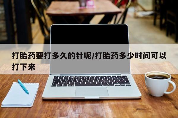 流产药网上购买打胎药要打多久的针呢/打胎药多少时间可以打下来