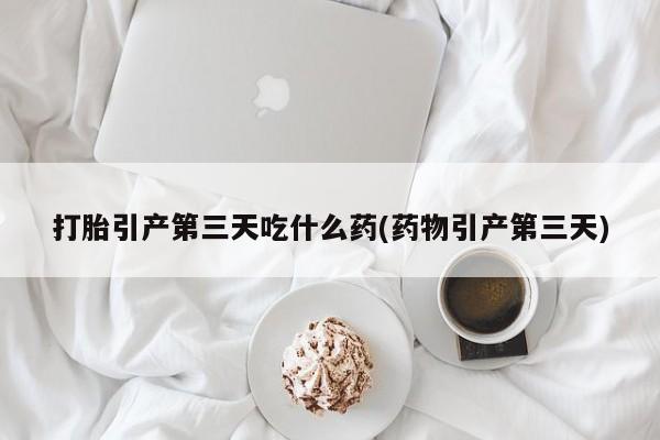 流产药网上购买打胎引产第三天吃什么药(药物引产第三天)