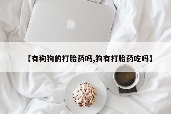 流产药网上购买【有狗狗的打胎药吗,狗有打胎药吃吗】