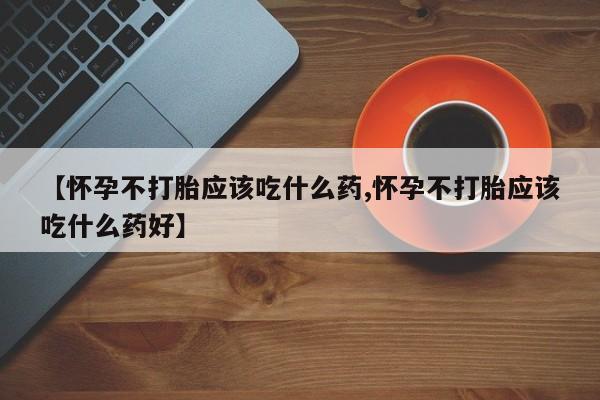 流产药网上购买【怀孕不打胎应该吃什么药,怀孕不打胎应该吃什么药好】