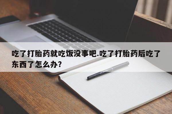 流产药网上购买吃了打胎药就吃饭没事吧.吃了打胎药后吃了东西了怎么办？