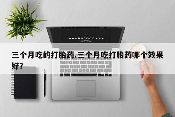 流产药网上购买三个月吃的打胎药.三个月吃打胎药哪个效果好？