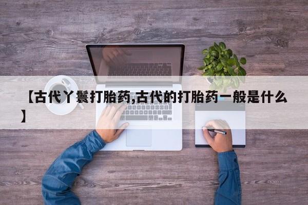 流产药网上购买【古代丫鬟打胎药,古代的打胎药一般是什么】