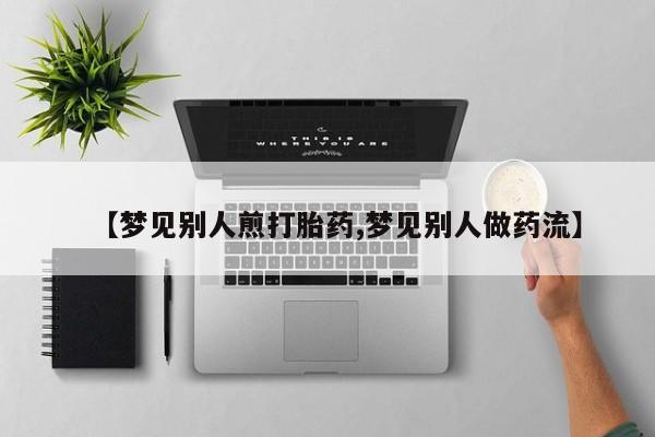 流产药网上购买【梦见别人煎打胎药,梦见别人做药流】