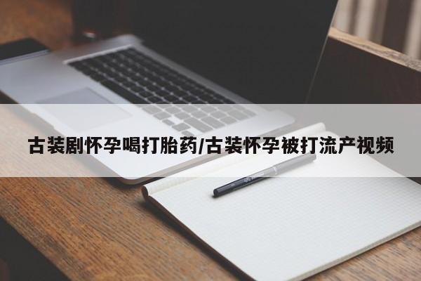 流产药网上购买古装剧怀孕喝打胎药/古装怀孕被打流产视频