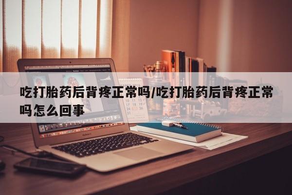 流产药网上购买吃打胎药后背疼正常吗/吃打胎药后背疼正常吗怎么回事