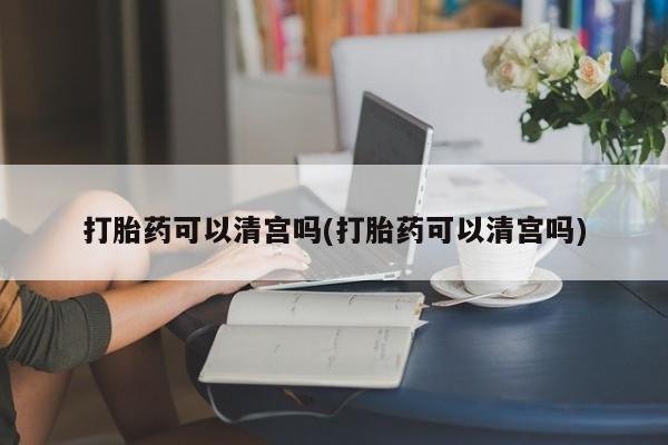 流产药网上购买打胎药可以清宫吗(打胎药可以清宫吗)