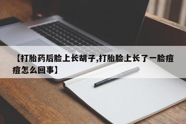 流产药网上购买【打胎药后脸上长胡子,打胎脸上长了一脸痘痘怎么回事】