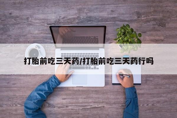 流产药网上购买打胎前吃三天药/打胎前吃三天药行吗