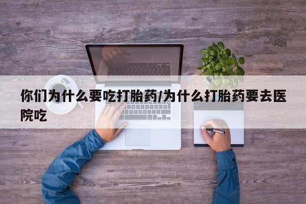 流产药网上购买你们为什么要吃打胎药/为什么打胎药要去医院吃