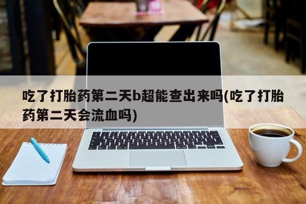 流产药网上购买吃了打胎药第二天b超能查出来吗(吃了打胎药第二天会流血吗)