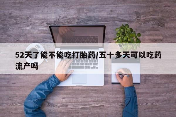 流产药网上购买52天了能不能吃打胎药/五十多天可以吃药流产吗