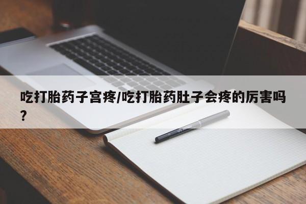 流产药网上购买吃打胎药子宫疼/吃打胎药肚子会疼的厉害吗?
