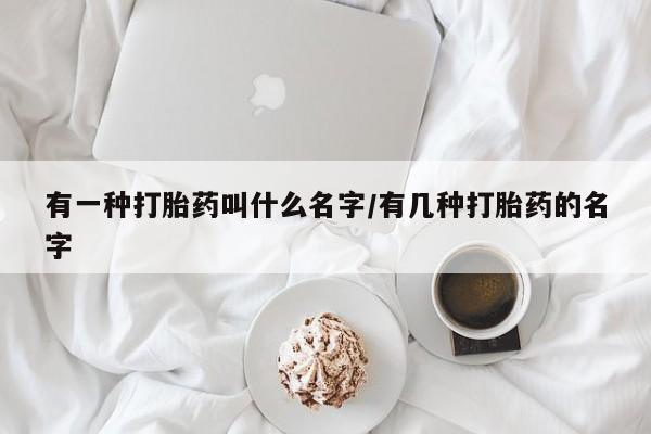 流产药网上购买有一种打胎药叫什么名字/有几种打胎药的名字
