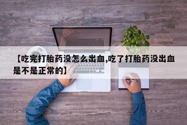 流产药网上购买【吃完打胎药没怎么出血,吃了打胎药没出血是不是正常的】