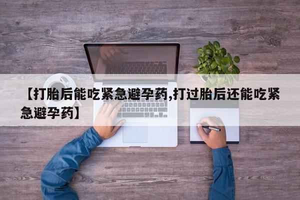 流产药网上购买【打胎后能吃紧急避孕药,打过胎后还能吃紧急避孕药】