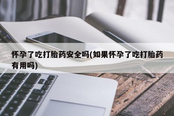 流产药网上购买怀孕了吃打胎药安全吗(如果怀孕了吃打胎药有用吗)