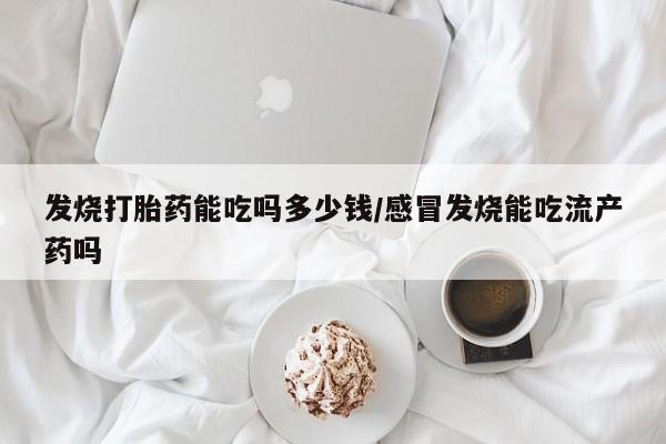 流产药网上购买发烧打胎药能吃吗多少钱/感冒发烧能吃流产药吗