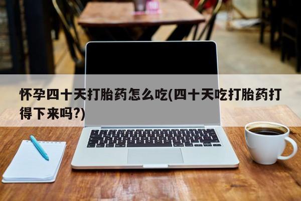 流产药网上购买怀孕四十天打胎药怎么吃(四十天吃打胎药打得下来吗?)