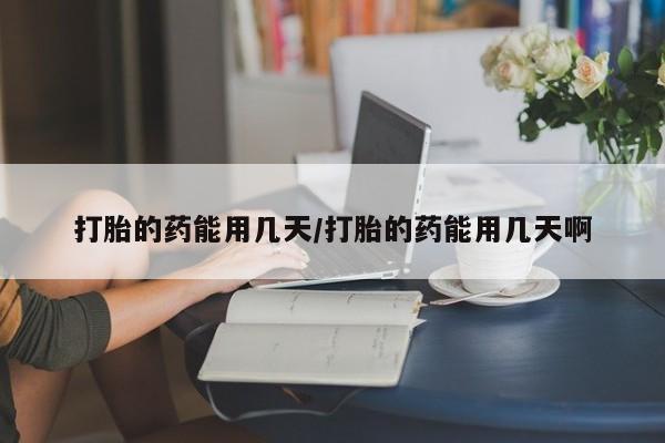 流产药网上购买打胎的药能用几天/打胎的药能用几天啊