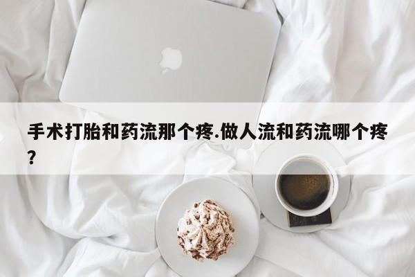流产药网上购买手术打胎和药流那个疼.做人流和药流哪个疼？