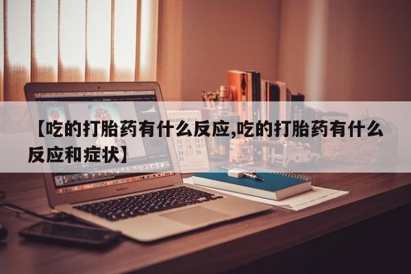 流产药网上购买【吃的打胎药有什么反应,吃的打胎药有什么反应和症状】