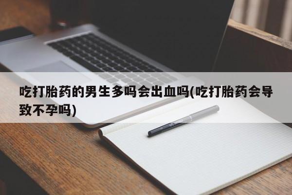 流产药网上购买吃打胎药的男生多吗会出血吗(吃打胎药会导致不孕吗)