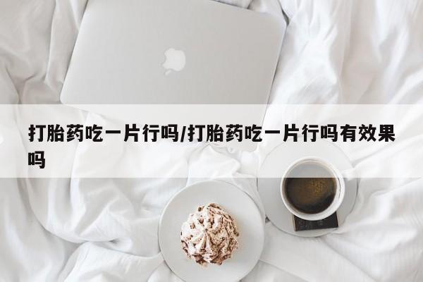 流产药网上购买打胎药吃一片行吗/打胎药吃一片行吗有效果吗