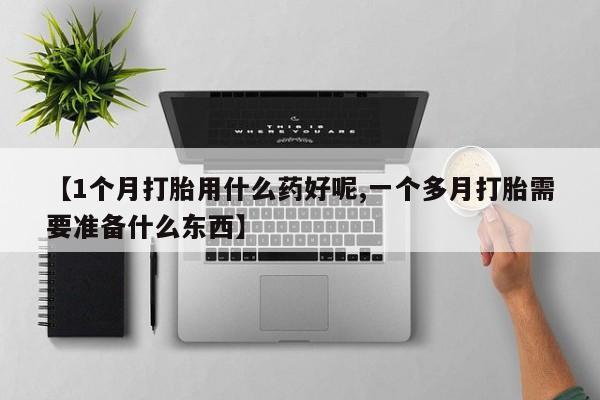流产药网上购买【1个月打胎用什么药好呢,一个多月打胎需要准备什么东西】