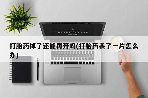 流产药网上购买打胎药掉了还能再开吗(打胎药丢了一片怎么办)