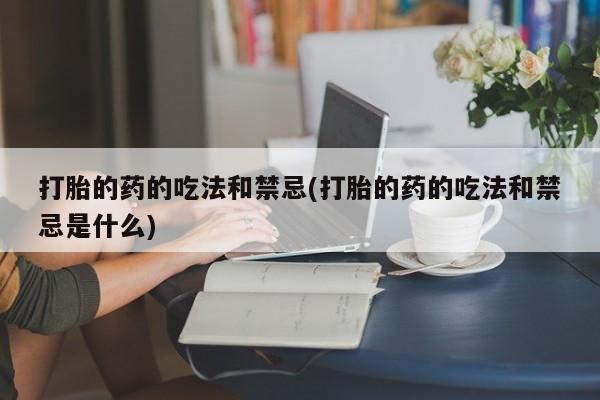 流产药网上购买打胎的药的吃法和禁忌(打胎的药的吃法和禁忌是什么)