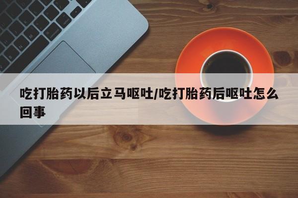 流产药网上购买吃打胎药以后立马呕吐/吃打胎药后呕吐怎么回事