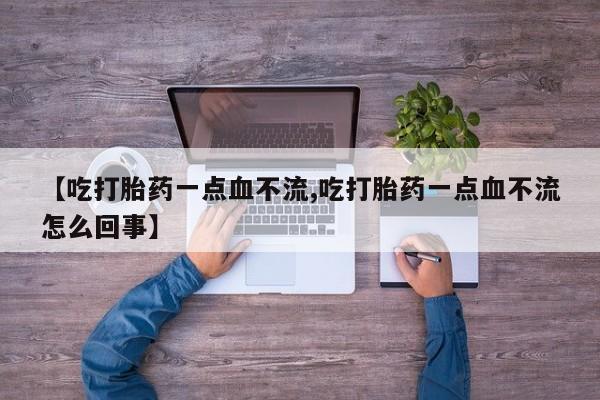 流产药网上购买【吃打胎药一点血不流,吃打胎药一点血不流怎么回事】