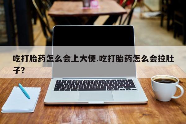 流产药网上购买吃打胎药怎么会上大便.吃打胎药怎么会拉肚子？