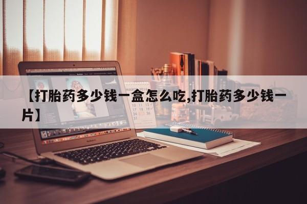 流产药网上购买【打胎药多少钱一盒怎么吃,打胎药多少钱一片】