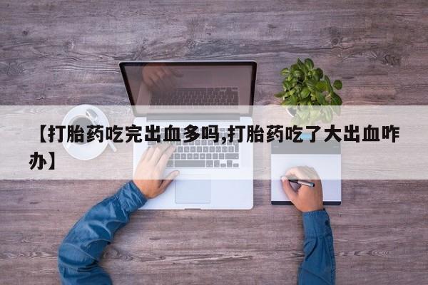 流产药网上购买【打胎药吃完出血多吗,打胎药吃了大出血咋办】