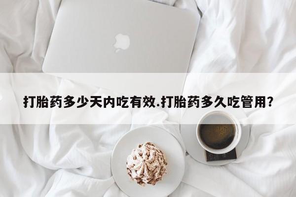 流产药网上购买打胎药多少天内吃有效.打胎药多久吃管用？