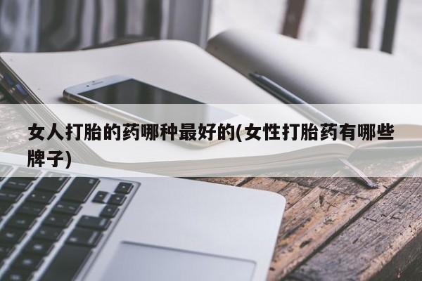 流产药网上购买女人打胎的药哪种最好的(女性打胎药有哪些牌子)