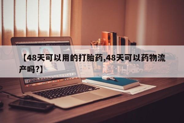 流产药网上购买【48天可以用的打胎药,48天可以药物流产吗?】