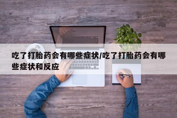 流产药网上购买吃了打胎药会有哪些症状/吃了打胎药会有哪些症状和反应
