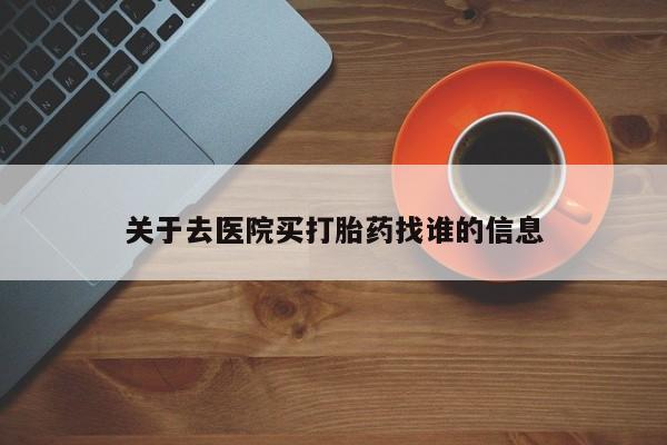 流产药网上购买关于去医院买打胎药找谁的信息