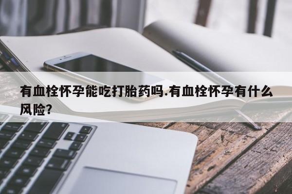 流产药网上购买有血栓怀孕能吃打胎药吗.有血栓怀孕有什么风险？